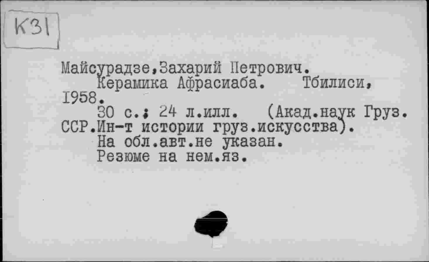 ﻿Майсурадзе,Захарий Петрович.
Керамика Афрасиаба. Тбилиси,
30 си 34 л.илл.	(Акад.наук Груз.
ССР.Ин-т истории груз.искусства).
На обл.авт.не указан.
Резюме на нем.яз.